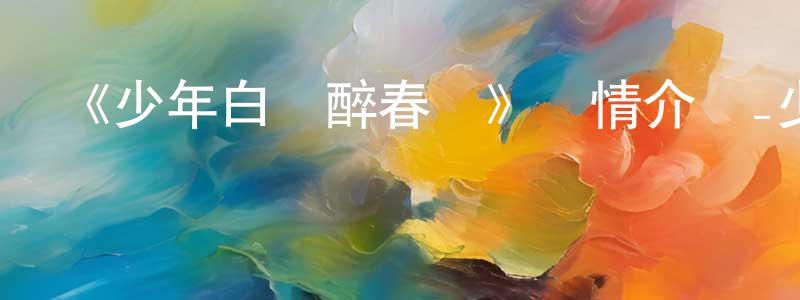 陳明開發布《少年白馬醉春風》詳情介紹_少年白馬醉春風已完結在線觀看_少年白馬醉春風迅雷下載_國漫